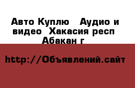 Авто Куплю - Аудио и видео. Хакасия респ.,Абакан г.